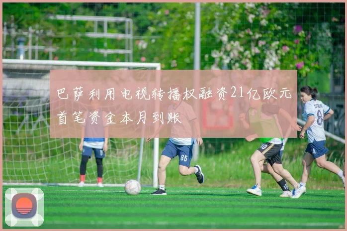 巴萨利用电视转播权融资21亿欧元首笔资金本月到账