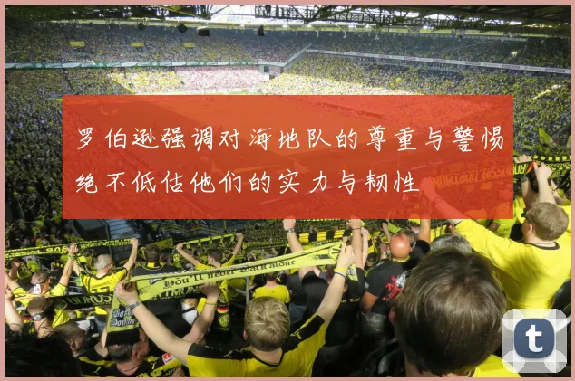 罗伯逊强调对海地队的尊重与警惕绝不低估他们的实力与韧性