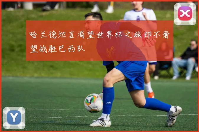 哈兰德坦言渴望世界杯之旅却不奢望战胜巴西队