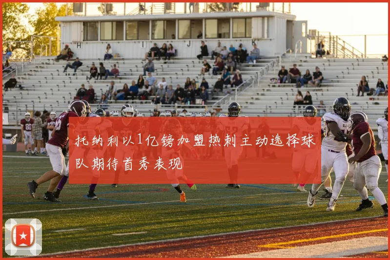 托纳利以1亿镑加盟热刺主动选择球队期待首秀表现