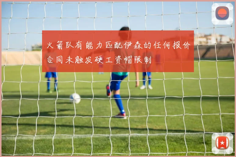 火箭队有能力匹配伊森的任何报价合同未触发硬工资帽限制