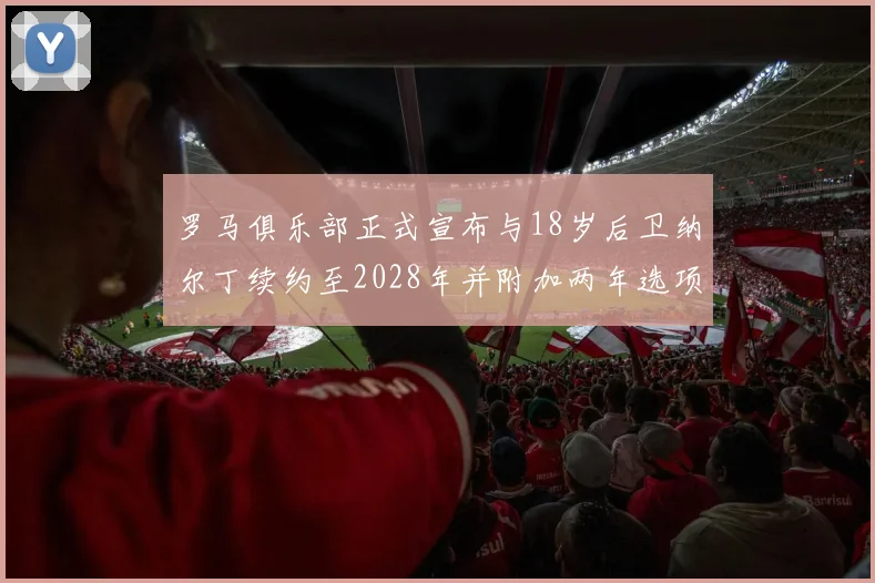 罗马俱乐部正式宣布与18岁后卫纳尔丁续约至2028年并附加两年选项