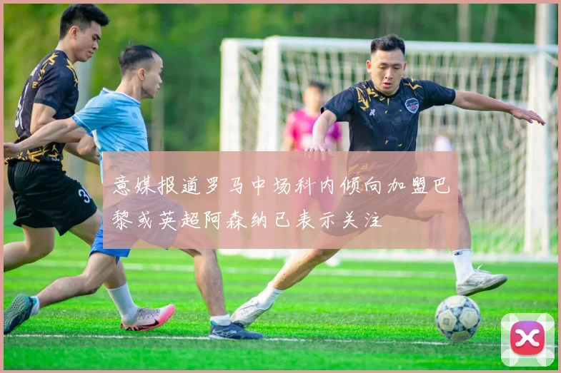 意媒报道罗马中场科内倾向加盟巴黎或英超阿森纳已表示关注