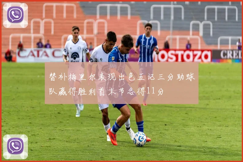 替补梅里尔表现出色五记三分助球队赢得胜利首末节各得11分