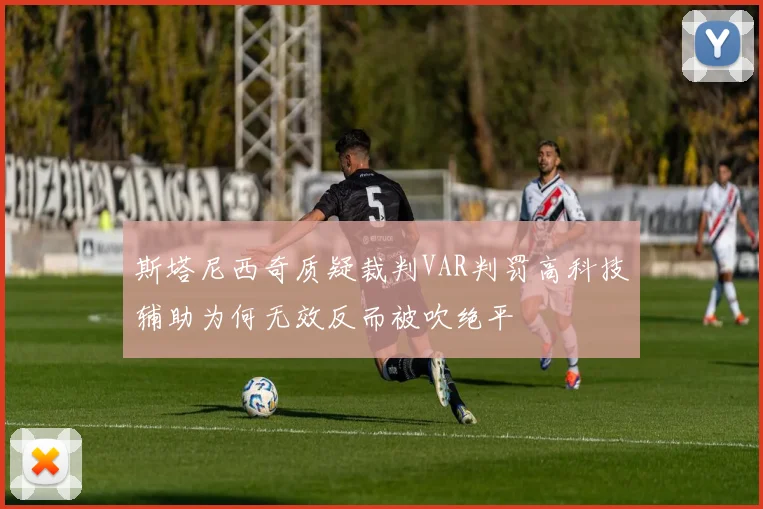 斯塔尼西奇质疑裁判VAR判罚高科技辅助为何无效反而被吹绝平