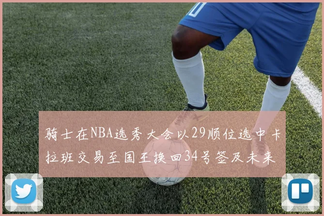 骑士在NBA选秀大会以29顺位选中卡拉班交易至国王换回34号签及未来一轮选秀权