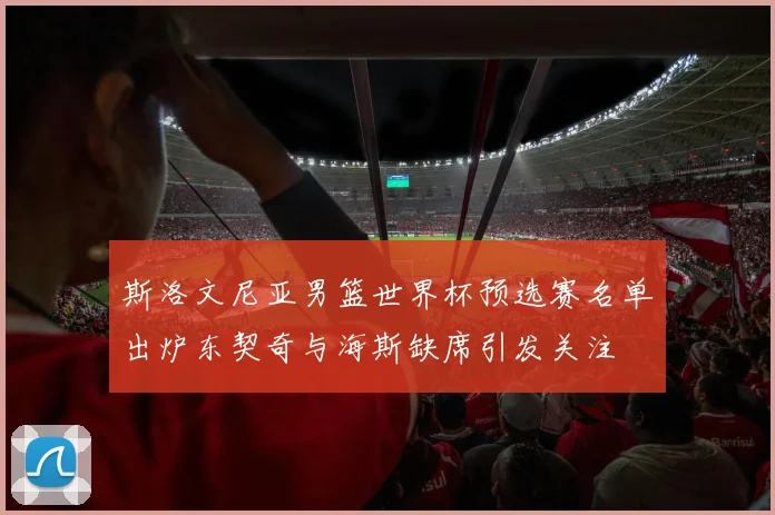 斯洛文尼亚男篮世界杯预选赛名单出炉东契奇与海斯缺席引发关注