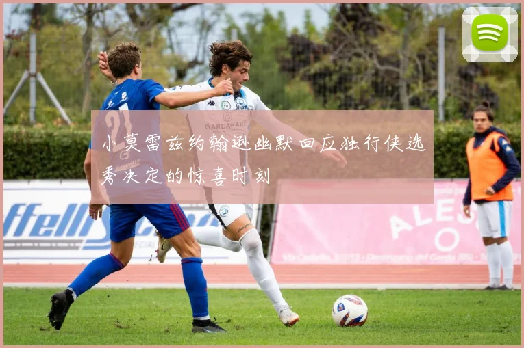 小莫雷兹约翰逊幽默回应独行侠选秀决定的惊喜时刻