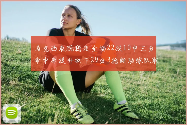马克西表现稳定全场22投10中三分命中率提升砍下29分3抢断助球队取胜