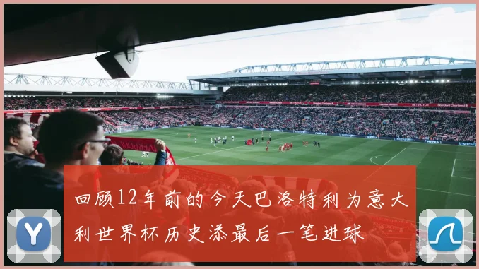 回顾12年前的今天巴洛特利为意大利世界杯历史添最后一笔进球