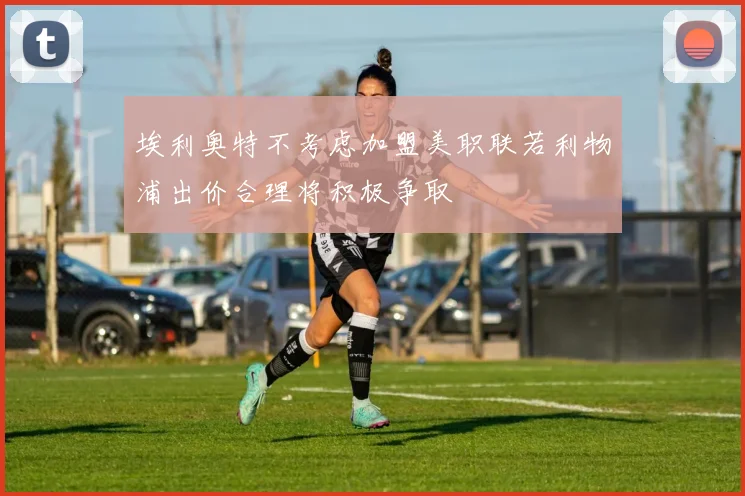 埃利奥特不考虑加盟美职联若利物浦出价合理将积极争取