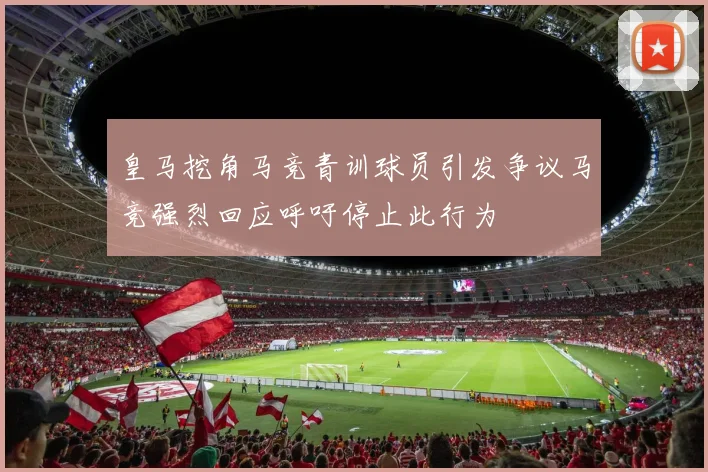 皇马挖角马竞青训球员引发争议马竞强烈回应呼吁停止此行为