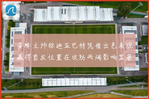 黄蜂主帅称迪亚巴特凭借出色表现赢得首发位置在攻防两端影响显著