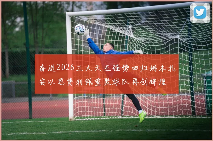 奋进2026三大天王强势回归姆本扎安以恩费利佩重聚球队再创辉煌