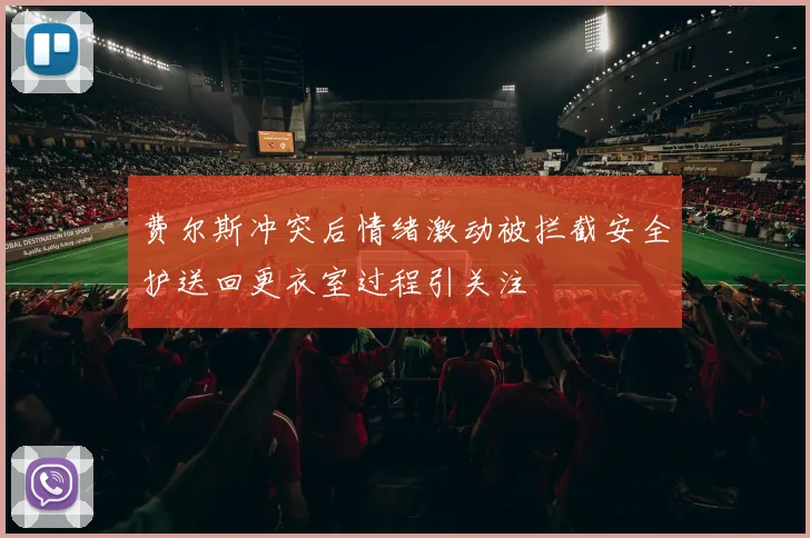 费尔斯冲突后情绪激动被拦截安全护送回更衣室过程引关注