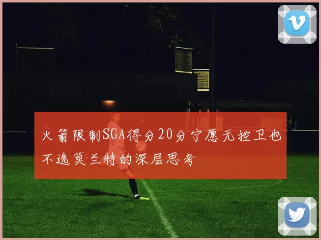 火箭限制SGA得分20分宁愿无控卫也不选莫兰特的深层思考
