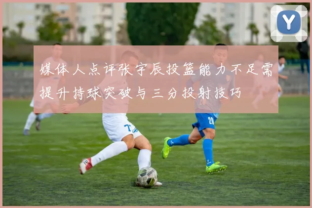 媒体人点评张宇辰投篮能力不足需提升持球突破与三分投射技巧