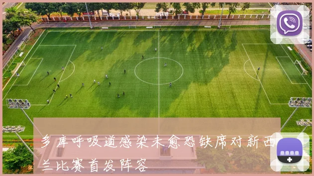 多库呼吸道感染未愈恐缺席对新西兰比赛首发阵容