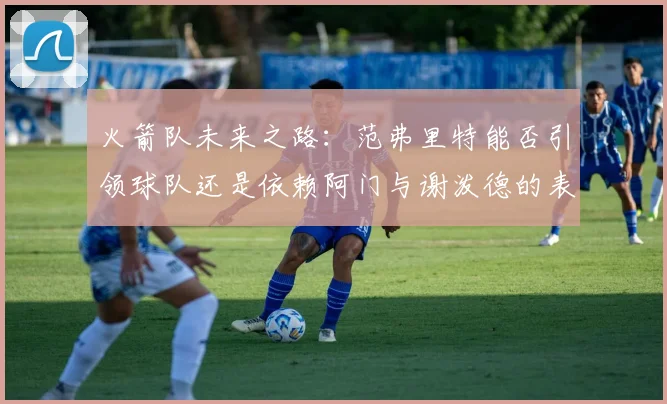 火箭队未来之路：范弗里特能否引领球队还是依赖阿门与谢泼德的表现