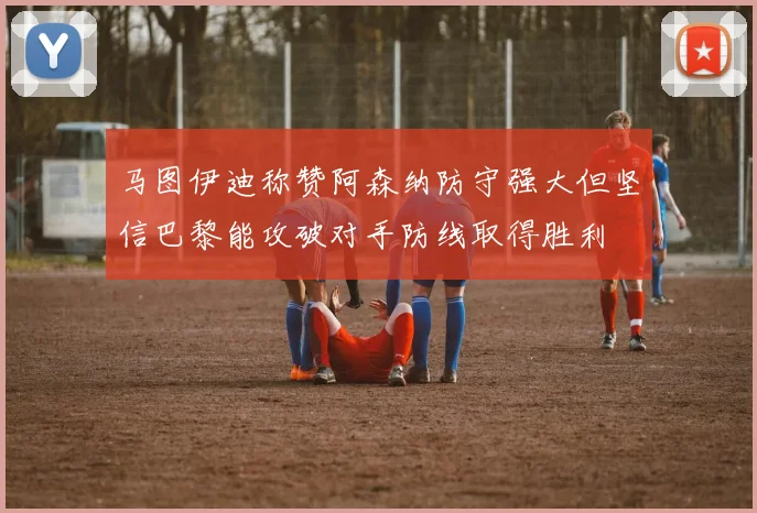 马图伊迪称赞阿森纳防守强大但坚信巴黎能攻破对手防线取得胜利